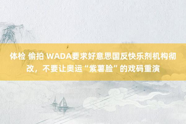 体检 偷拍 WADA要求好意思国反快乐剂机构彻改，不要让奥运“紫薯脸”的戏码重演