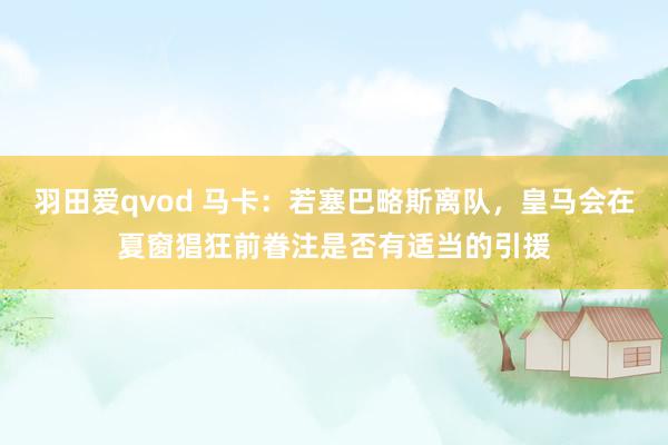 羽田爱qvod 马卡：若塞巴略斯离队，皇马会在夏窗猖狂前眷注是否有适当的引援