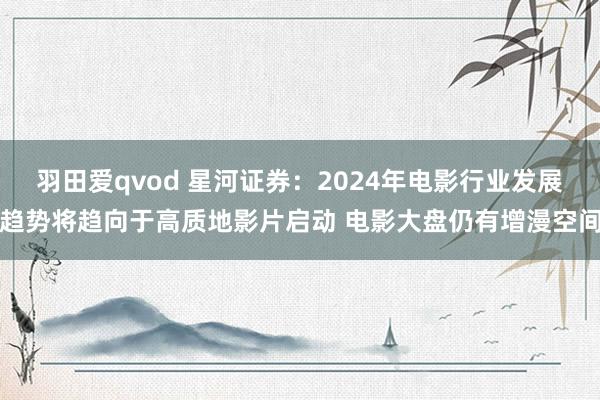 羽田爱qvod 星河证券：2024年电影行业发展趋势将趋向于高质地影片启动 电影大盘仍有增漫空间