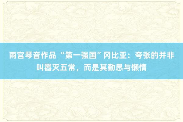 雨宫琴音作品 “第一强国”冈比亚：夸张的并非叫嚣灭五常，而是其勤恳与懒惰