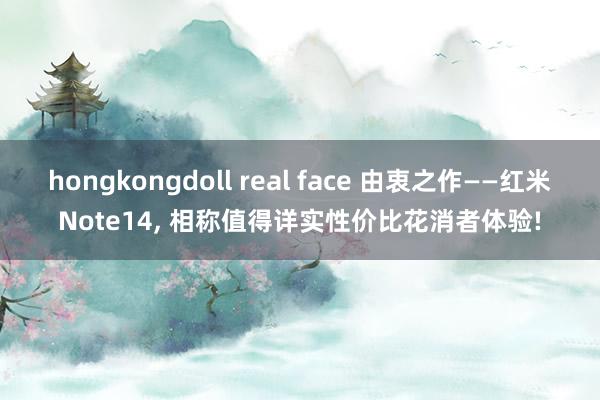 hongkongdoll real face 由衷之作——红米Note14， 相称值得详实性价比花消者体验!