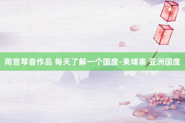 雨宫琴音作品 每天了解一个国度-柬埔寨 亚洲国度