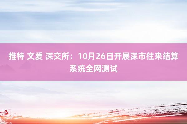 推特 文爱 深交所：10月26日开展深市往来结算系统全网测试