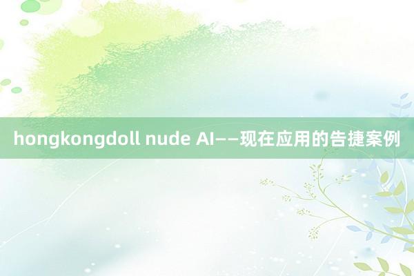 hongkongdoll nude AI——现在应用的告捷案例