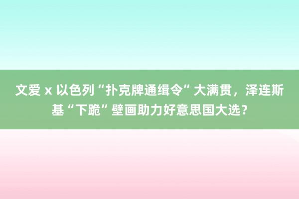 文爱 x 以色列“扑克牌通缉令”大满贯，泽连斯基“下跪”壁画助力好意思国大选？