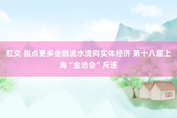 肛交 指点更多金融流水流向实体经济 第十八届上海“金洽会”斥逐