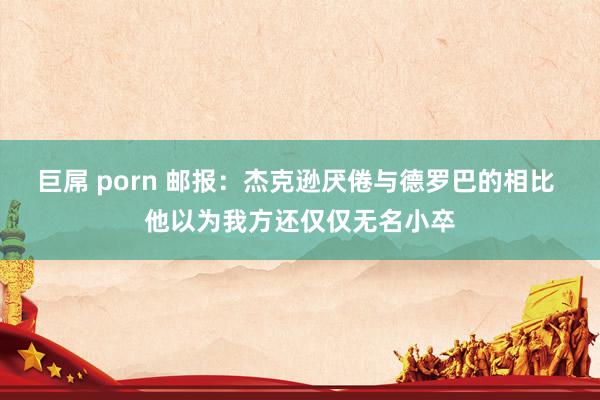 巨屌 porn 邮报：杰克逊厌倦与德罗巴的相比 他以为我方还仅仅无名小卒