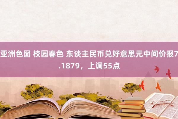 亚洲色图 校园春色 东谈主民币兑好意思元中间价报7.1879，上调55点