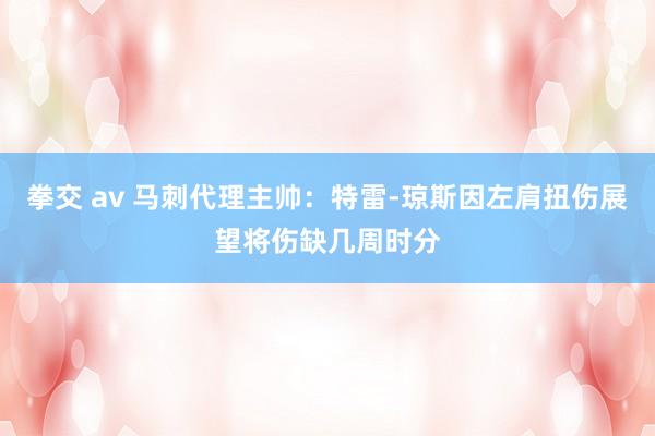 拳交 av 马刺代理主帅：特雷-琼斯因左肩扭伤展望将伤缺几周时分