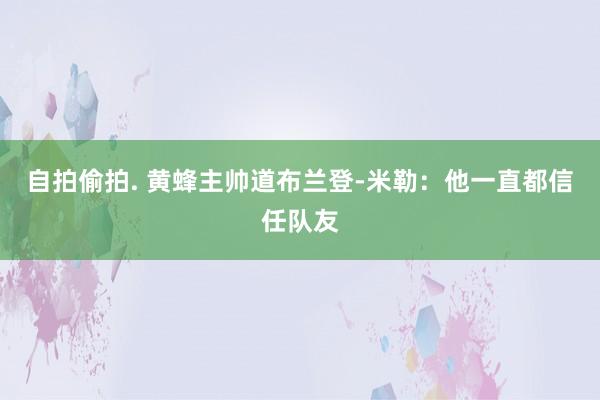 自拍偷拍. 黄蜂主帅道布兰登-米勒:他一直都信任队友