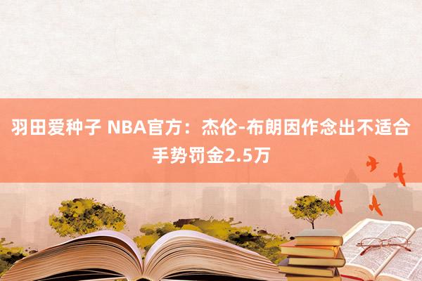 羽田爱种子 NBA官方：杰伦-布朗因作念出不适合手势罚金2.5万