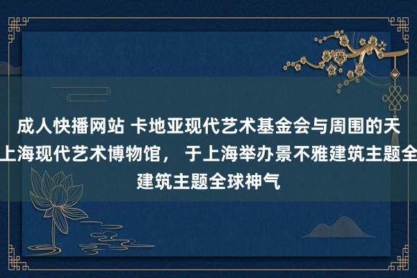 成人快播网站 卡地亚现代艺术基金会与周围的天下联袂上海现代艺术博物馆， 于上海举办景不雅建筑主题全球神气