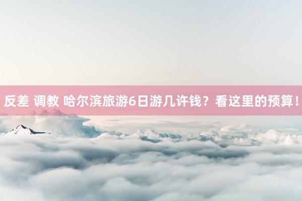 反差 调教 哈尔滨旅游6日游几许钱？看这里的预算！