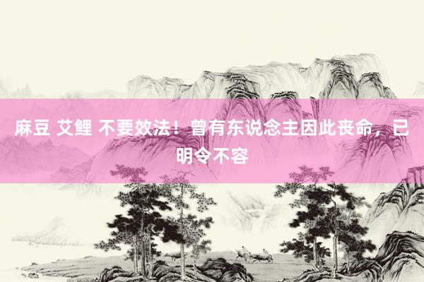麻豆 艾鲤 不要效法！曾有东说念主因此丧命，已明令不容