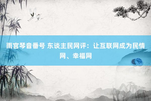 雨宫琴音番号 东谈主民网评：让互联网成为民情网、幸福网