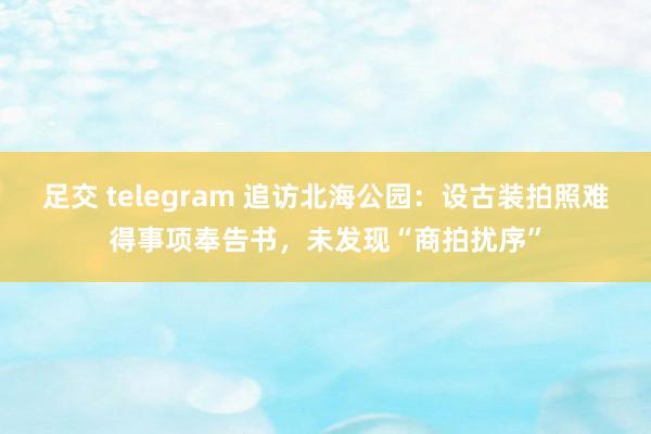 足交 telegram 追访北海公园：设古装拍照难得事项奉告书，未发现“商拍扰序”