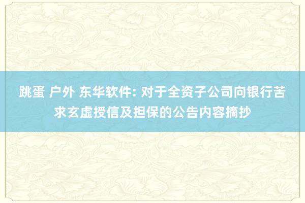 跳蛋 户外 东华软件: 对于全资子公司向银行苦求玄虚授信及担保的公告内容摘抄