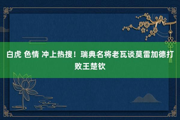白虎 色情 冲上热搜！瑞典名将老瓦谈莫雷加德打败王楚钦
