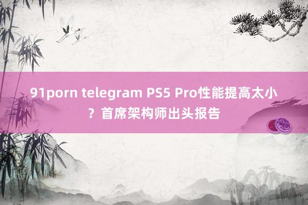 91porn telegram PS5 Pro性能提高太小？首席架构师出头报告