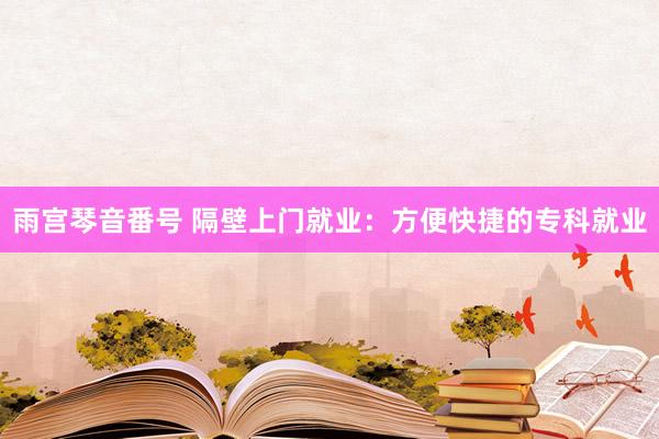 雨宫琴音番号 隔壁上门就业：方便快捷的专科就业
