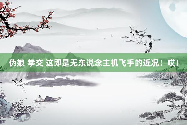 伪娘 拳交 这即是无东说念主机飞手的近况！哎！