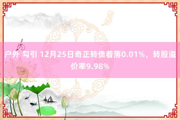 户外 勾引 12月25日奇正转债着落0.01%，转股溢价率9.98%