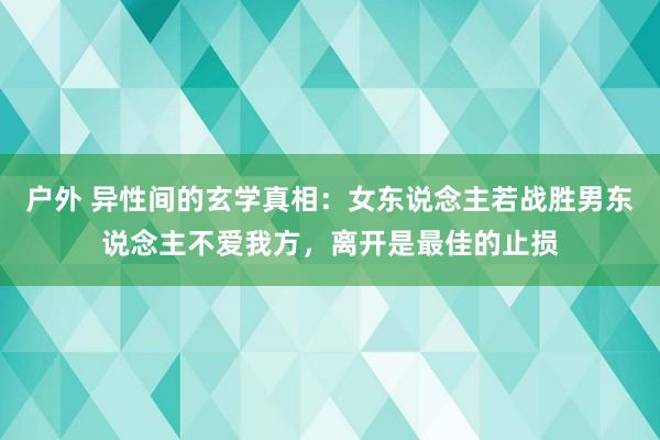 户外 异性间的玄学真相：女东说念主若战胜男东说念主不爱我方，离开是最佳的止损