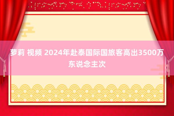 萝莉 视频 2024年赴泰国际国旅客高出3500万东说念主次