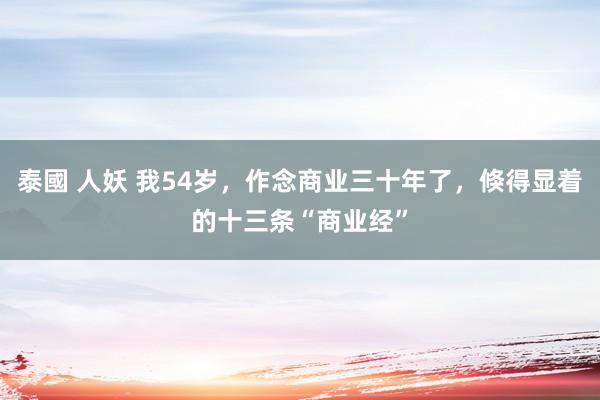 泰國 人妖 我54岁，作念商业三十年了，倏得显着的十三条“商业经”