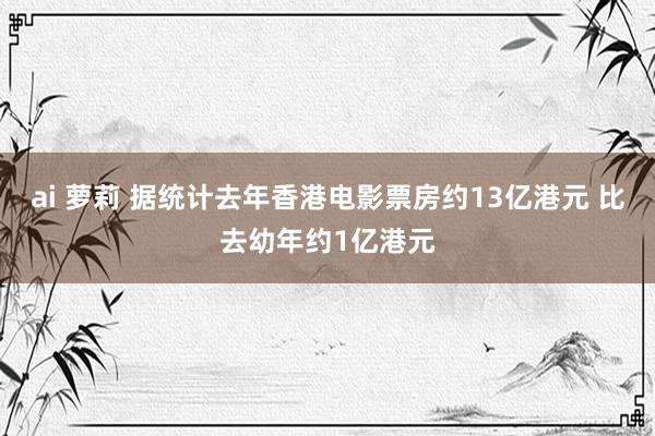 ai 萝莉 据统计去年香港电影票房约13亿港元 比去幼年约1亿港元
