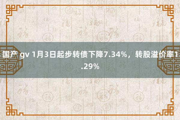 国产 gv 1月3日起步转债下降7.34%，转股溢价率1.29%