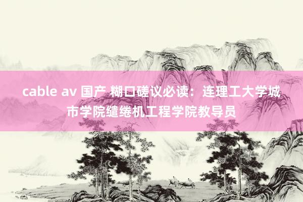 cable av 国产 糊口磋议必读：连理工大学城市学院缱绻机工程学院教导员