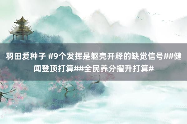 羽田爱种子 #9个发挥是躯壳开释的缺觉信号##健闻登顶打算##全民养分擢升打算#