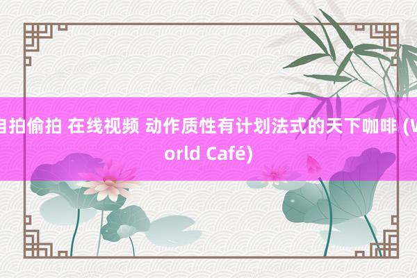 自拍偷拍 在线视频 动作质性有计划法式的天下咖啡 (World Café)