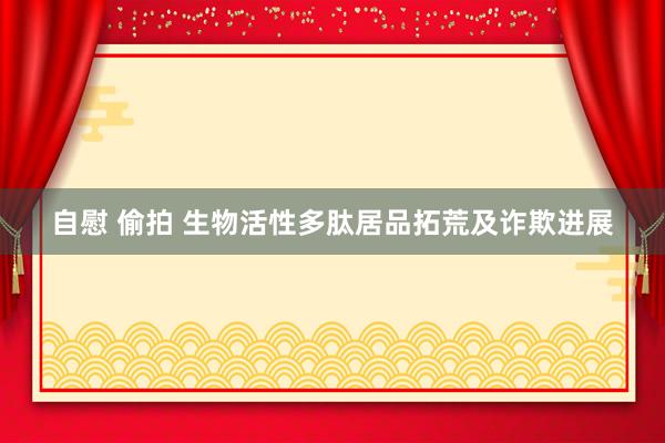 自慰 偷拍 生物活性多肽居品拓荒及诈欺进展