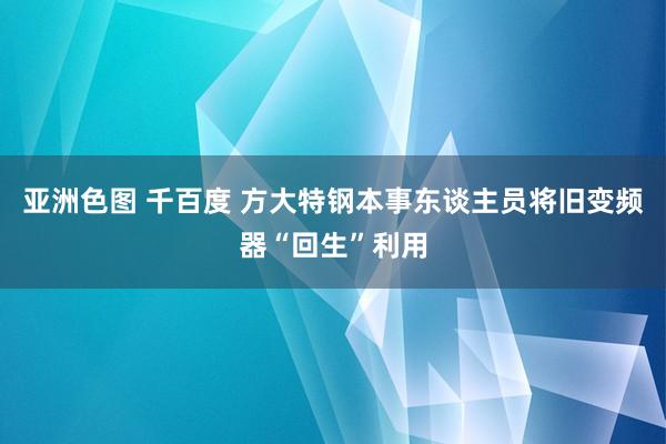 亚洲色图 千百度 方大特钢本事东谈主员将旧变频器“回生”利用
