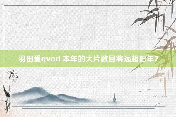 羽田爱qvod 本年的大片数目将远超旧年？