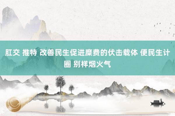 肛交 推特 改善民生促进糜费的伏击载体 便民生计圈 别样烟火气