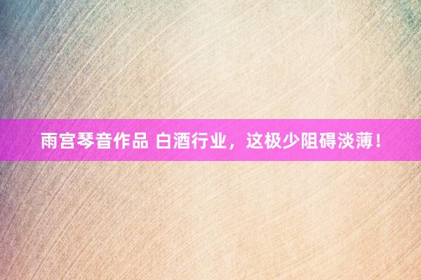 雨宫琴音作品 白酒行业，这极少阻碍淡薄！