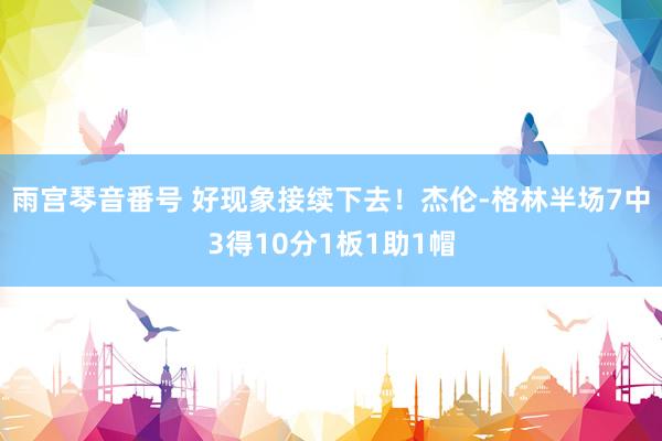 雨宫琴音番号 好现象接续下去！杰伦-格林半场7中3得10分1板1助1帽