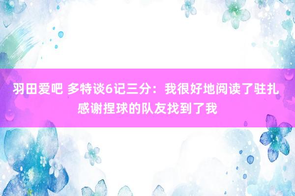 羽田爱吧 多特谈6记三分：我很好地阅读了驻扎 感谢捏球的队友找到了我