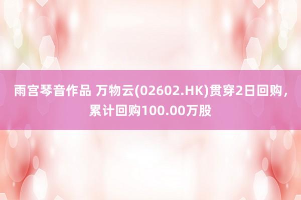 雨宫琴音作品 万物云(02602.HK)贯穿2日回购，累计回购100.00万股