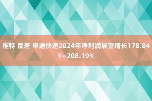 推特 反差 申通快递2024年净利润展望增长178.84%~208.19%