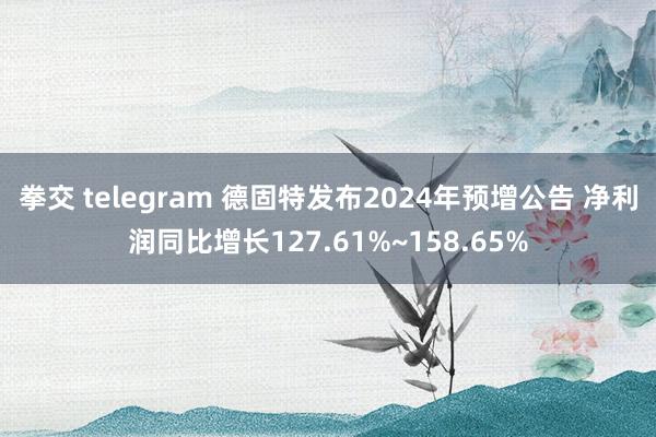拳交 telegram 德固特发布2024年预增公告 净利润同比增长127.61%~158.65%