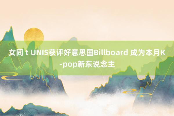 女同 t UNIS获评好意思国Billboard 成为本月K-pop新东说念主