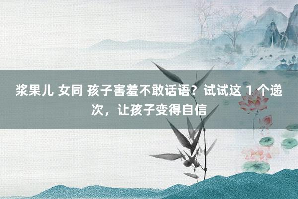 浆果儿 女同 孩子害羞不敢话语？试试这 1 个递次，让孩子变得自信