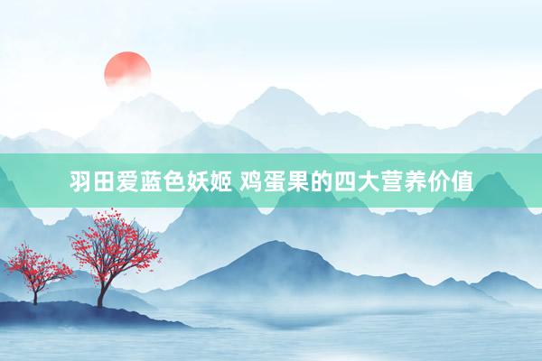 羽田爱蓝色妖姬 鸡蛋果的四大营养价值