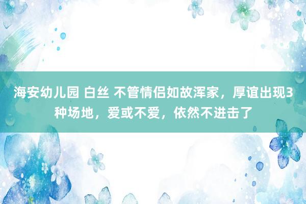 海安幼儿园 白丝 不管情侣如故浑家，厚谊出现3种场地，爱或不爱，依然不进击了