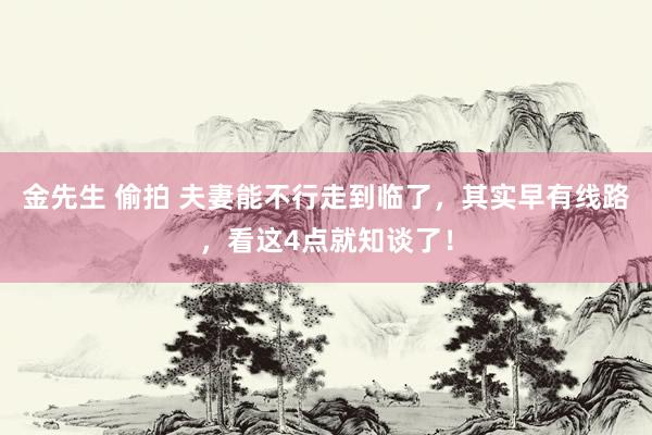 金先生 偷拍 夫妻能不行走到临了，其实早有线路，看这4点就知谈了！