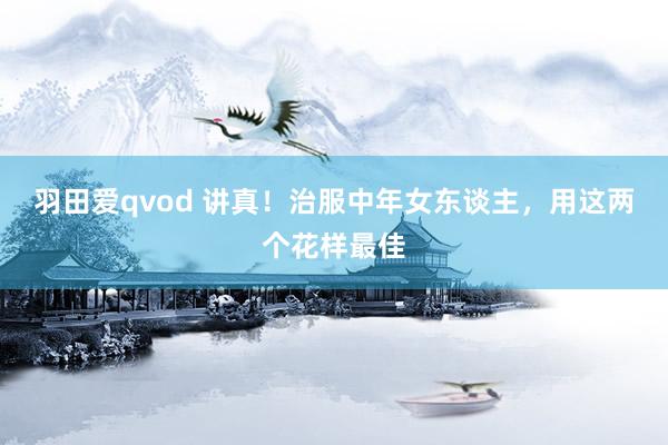 羽田爱qvod 讲真！治服中年女东谈主，用这两个花样最佳